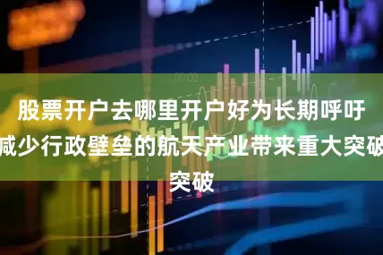 股票开户去哪里开户好为长期呼吁减少行政壁垒的航天产业带来重大突破