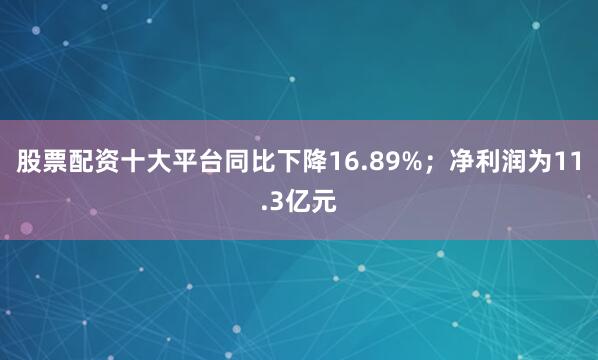 股票配资十大平台同比下降16.89%；净利润为11.3亿元