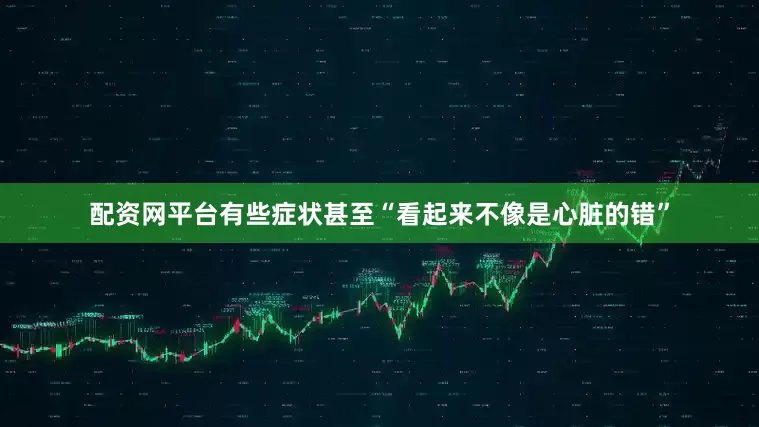 配资网平台有些症状甚至“看起来不像是心脏的错”